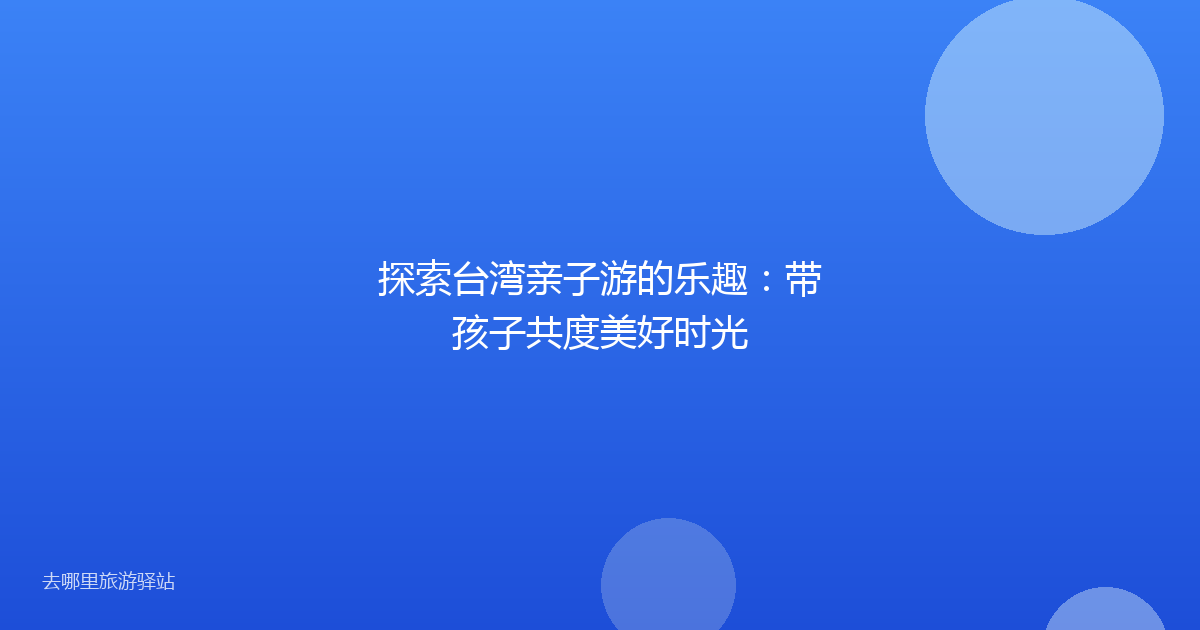 探索台湾亲子游的乐趣：带孩子共度美好时光