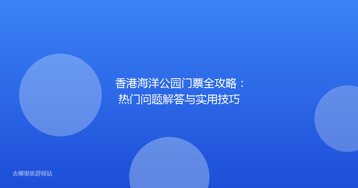 香港海洋公园门票全攻略：热门问题解答与实用技巧