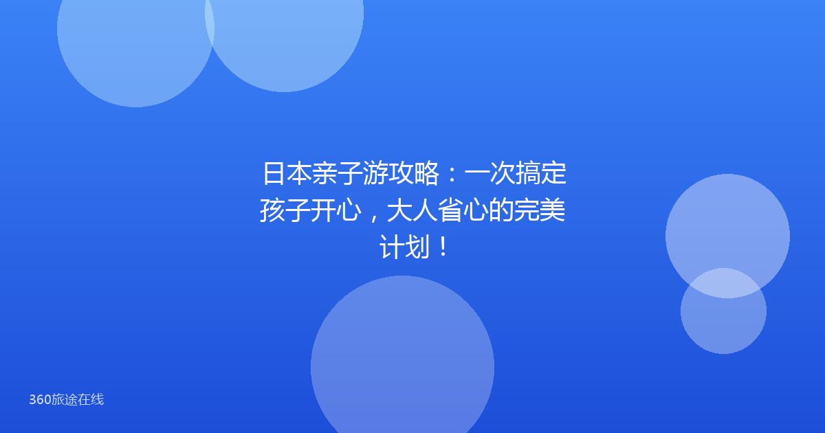 日本亲子游攻略：一次搞定孩子开心，大人省心的完美计划！