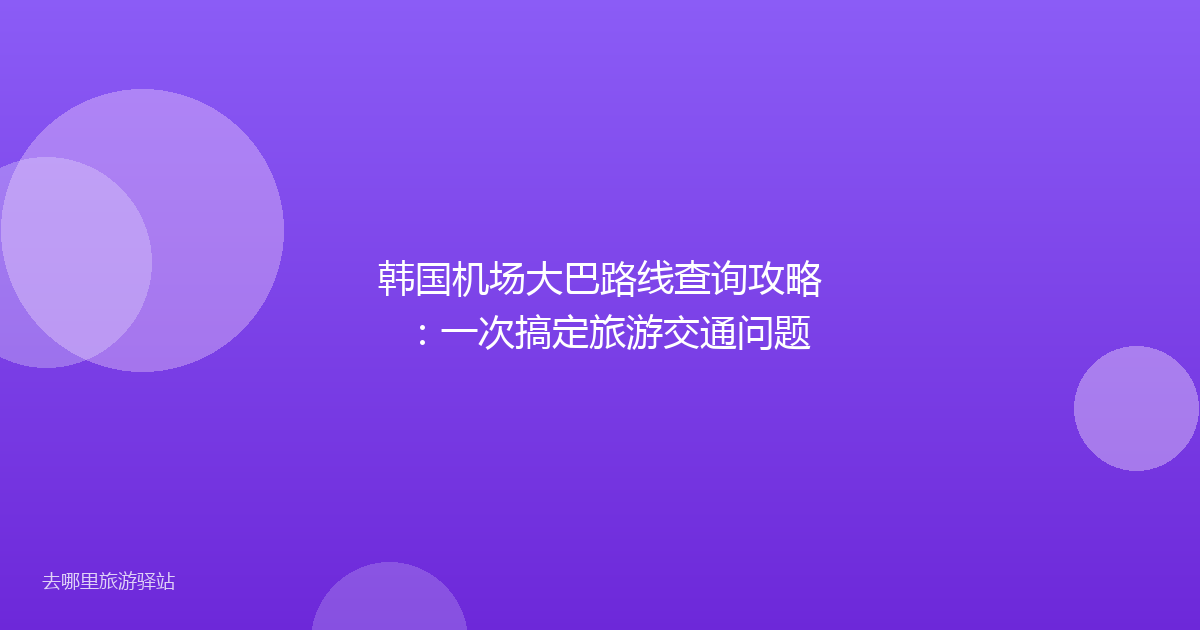 韩国机场大巴路线查询攻略:一次搞定旅游交通问题