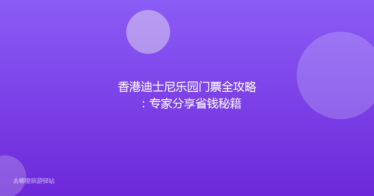 香港迪士尼乐园门票全攻略:专家分享省钱秘籍
