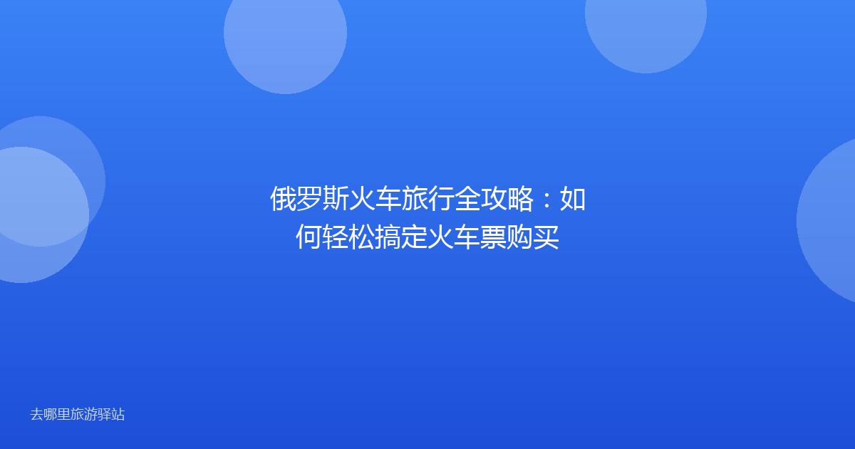 俄罗斯火车旅行全攻略：如何轻松搞定火车票购买