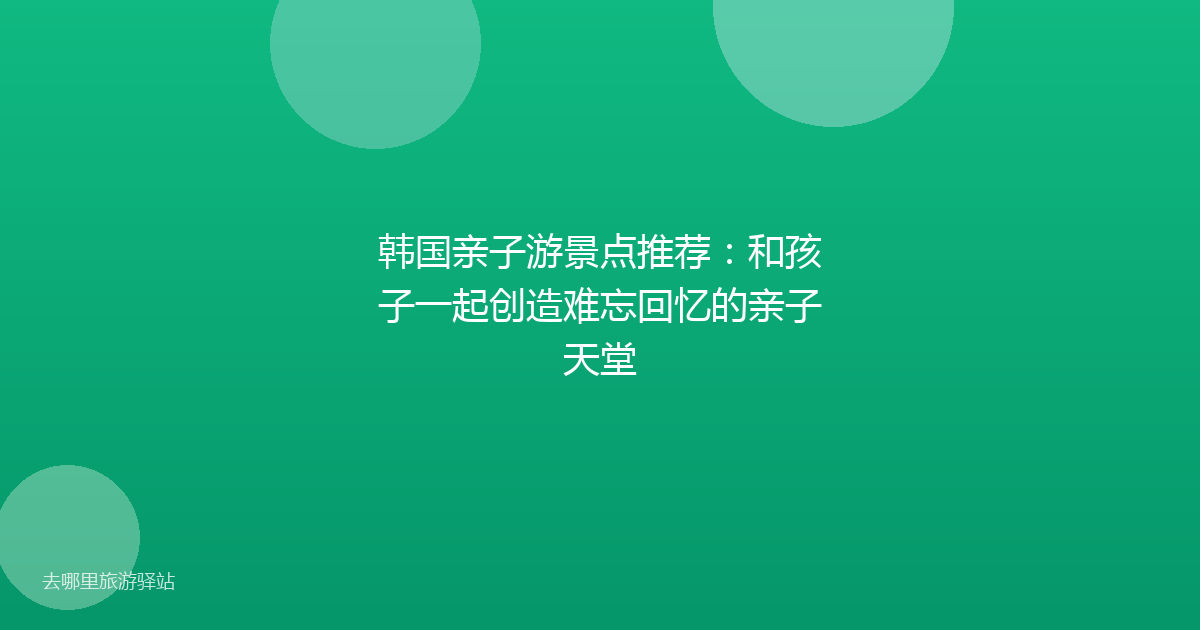 韩国亲子游景点推荐：和孩子一起创造难忘回忆的亲子天堂