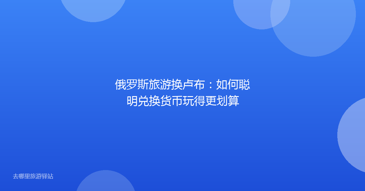 俄罗斯旅游换卢布：如何聪明兑换货币玩得更划算
