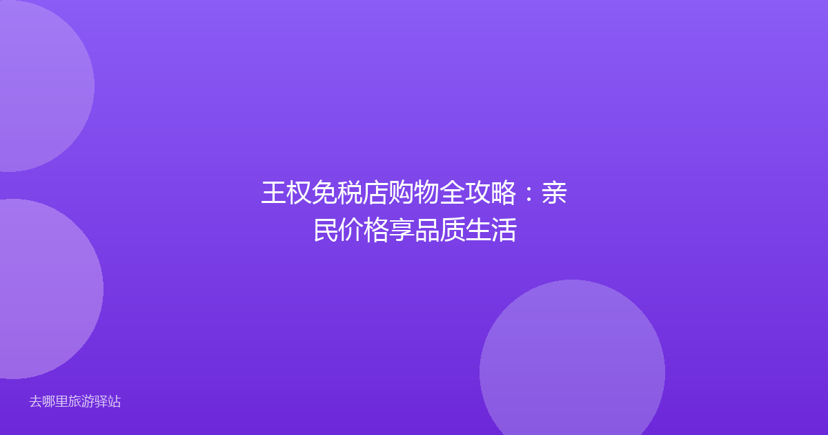 王权免税店购物全攻略:亲民价格享品质生活