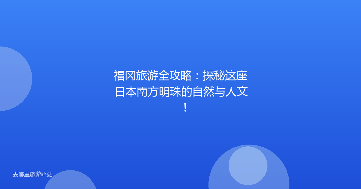 福冈旅游全攻略:探秘这座日本南方明珠的自然与人文!