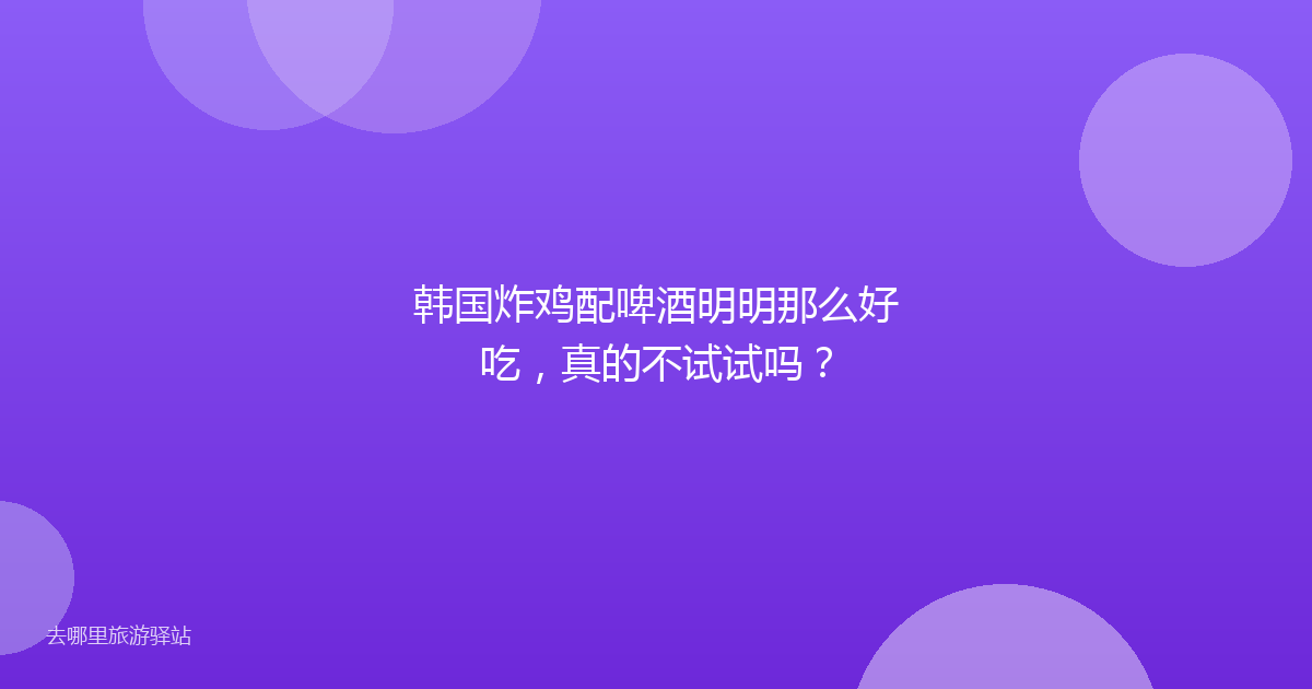 韩国炸鸡配啤酒明明那么好吃，真的不试试吗？