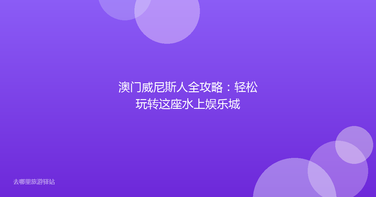 澳门威尼斯人全攻略：轻松玩转这座水上娱乐城
