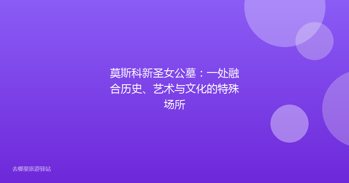 莫斯科新圣女公墓：一处融合历史、艺术与文化的特殊场所