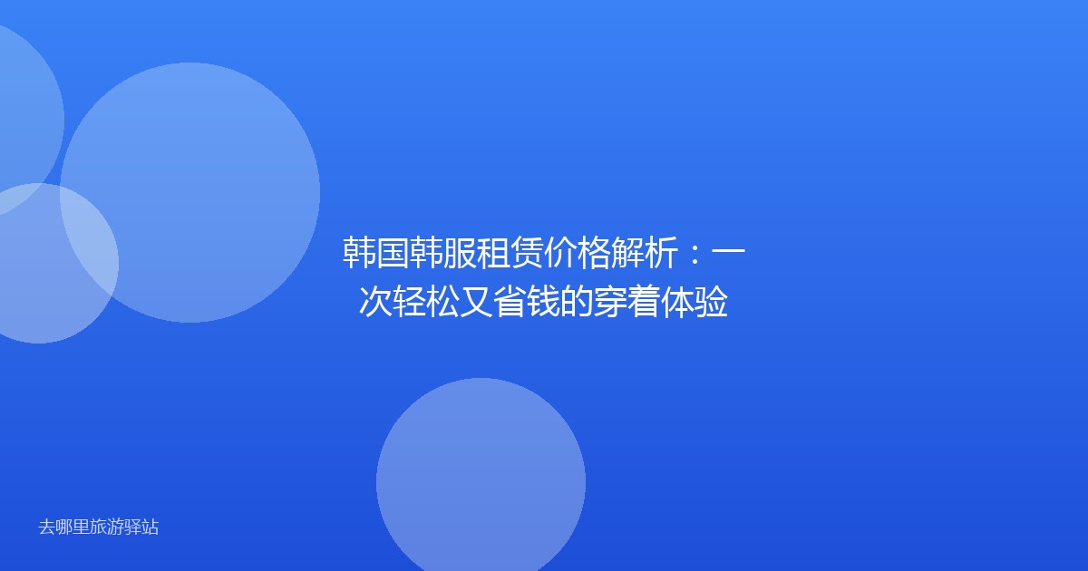 韩国韩服租赁价格解析：一次轻松又省钱的穿着体验