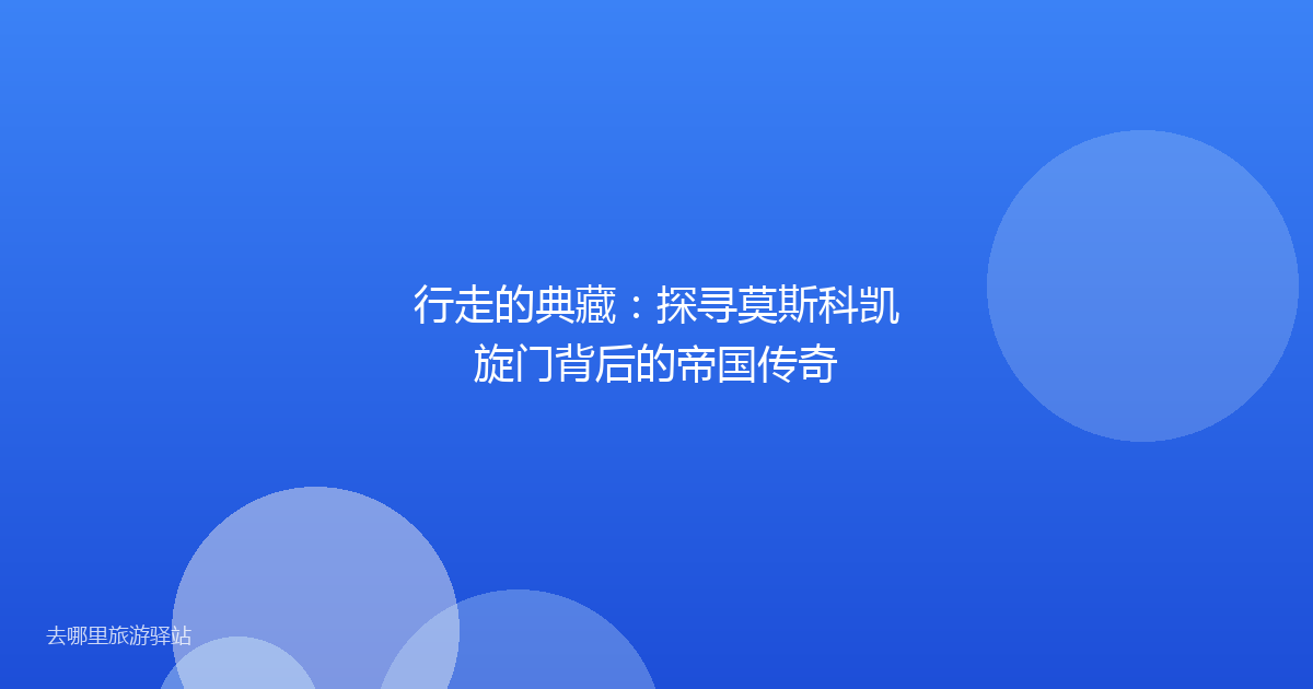 行走的典藏:探寻莫斯科凯旋门背后的帝国传奇