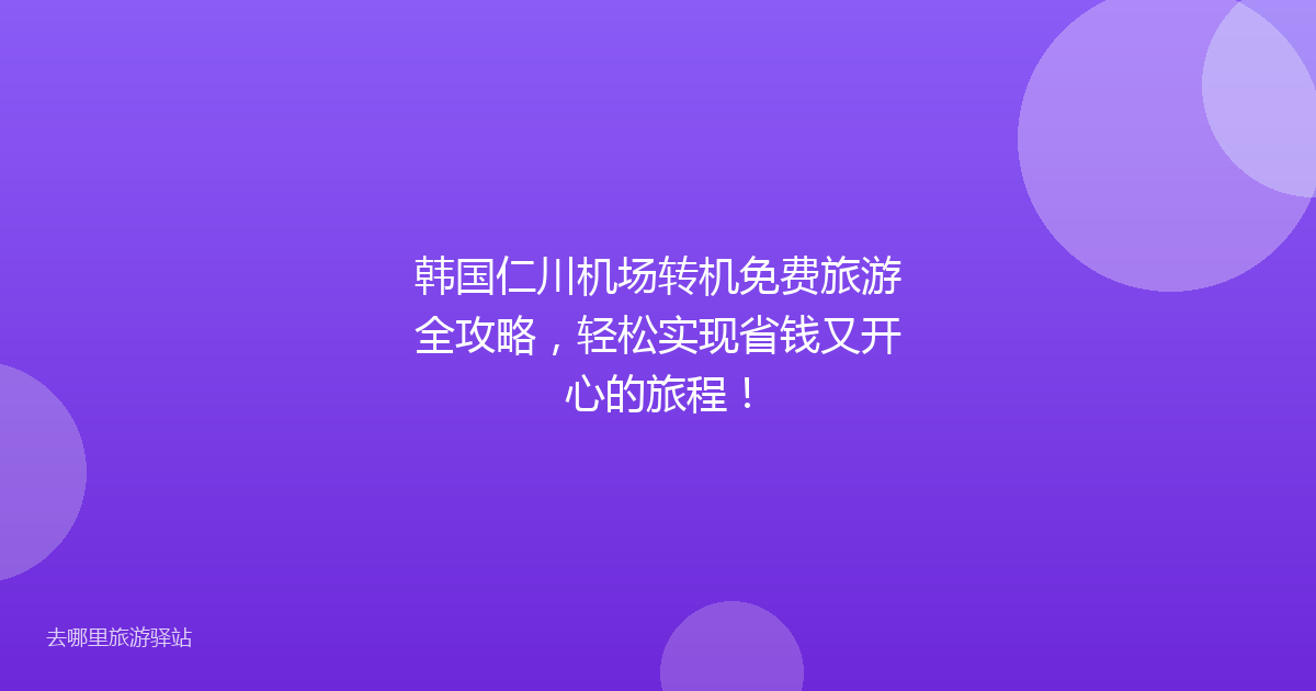 韩国仁川机场转机免费旅游全攻略,轻松实现省钱又开心的旅程!