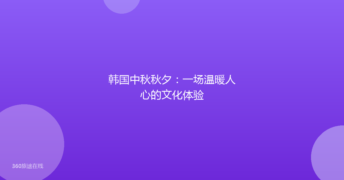 韩国中秋秋夕：一场温暖人心的文化体验