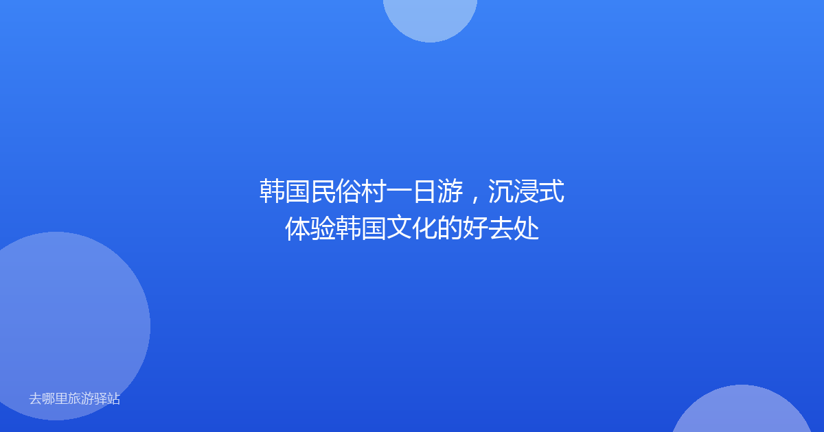 韩国民俗村一日游,沉浸式体验韩国文化的好去处