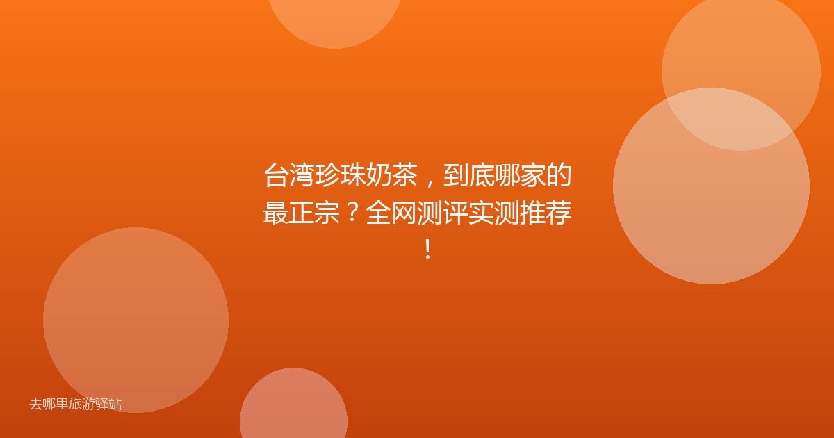 台湾珍珠奶茶,到底哪家的最正宗?全网测评实测推荐!