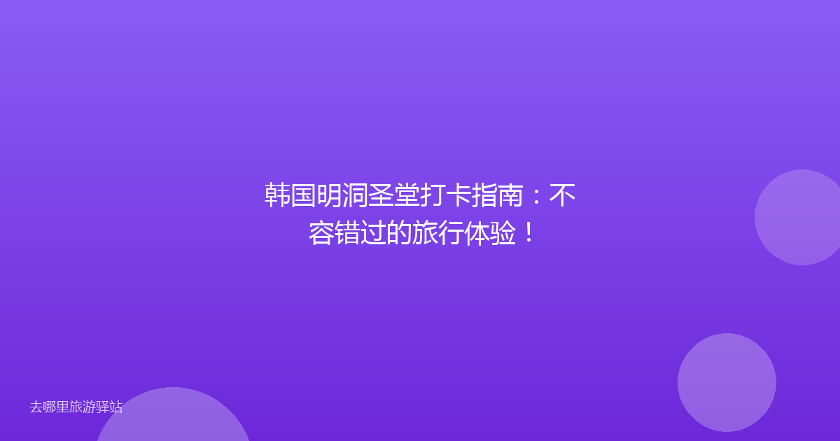 韩国明洞圣堂打卡指南：不容错过的旅行体验！