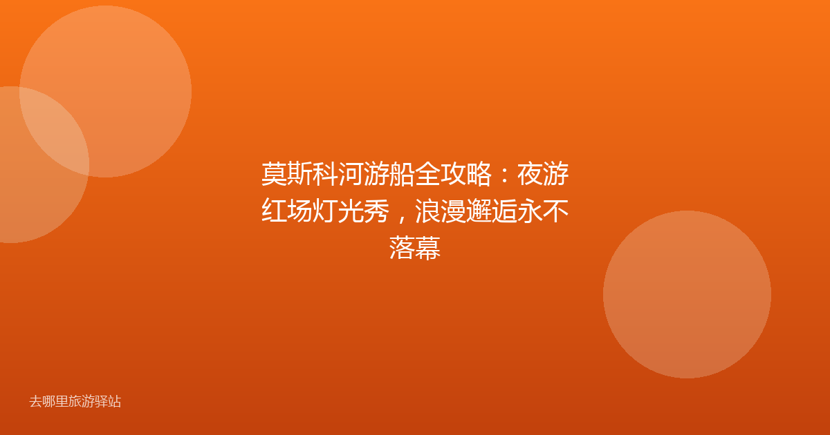 莫斯科河游船全攻略：夜游红场灯光秀，浪漫邂逅永不落幕