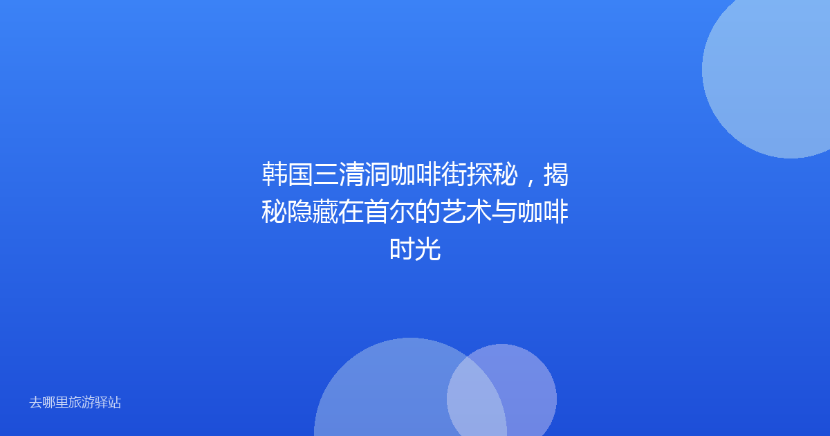 韩国三清洞咖啡街探秘,揭秘隐藏在首尔的艺术与咖啡时光