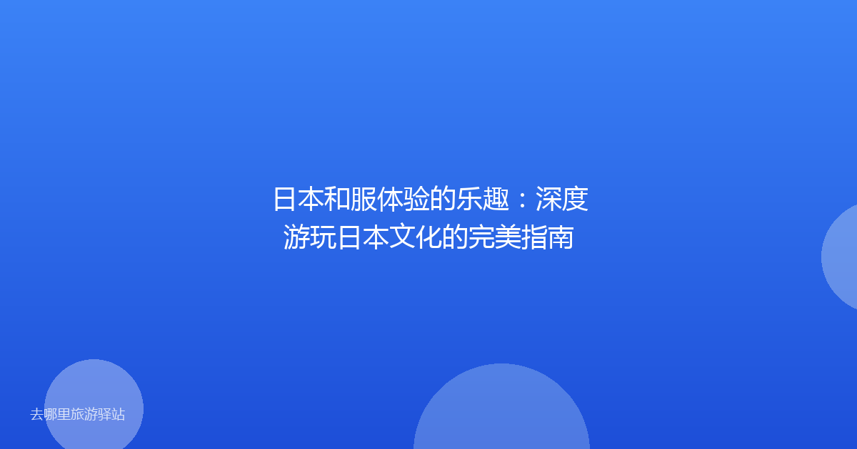 日本和服体验的乐趣：深度游玩日本文化的完美指南