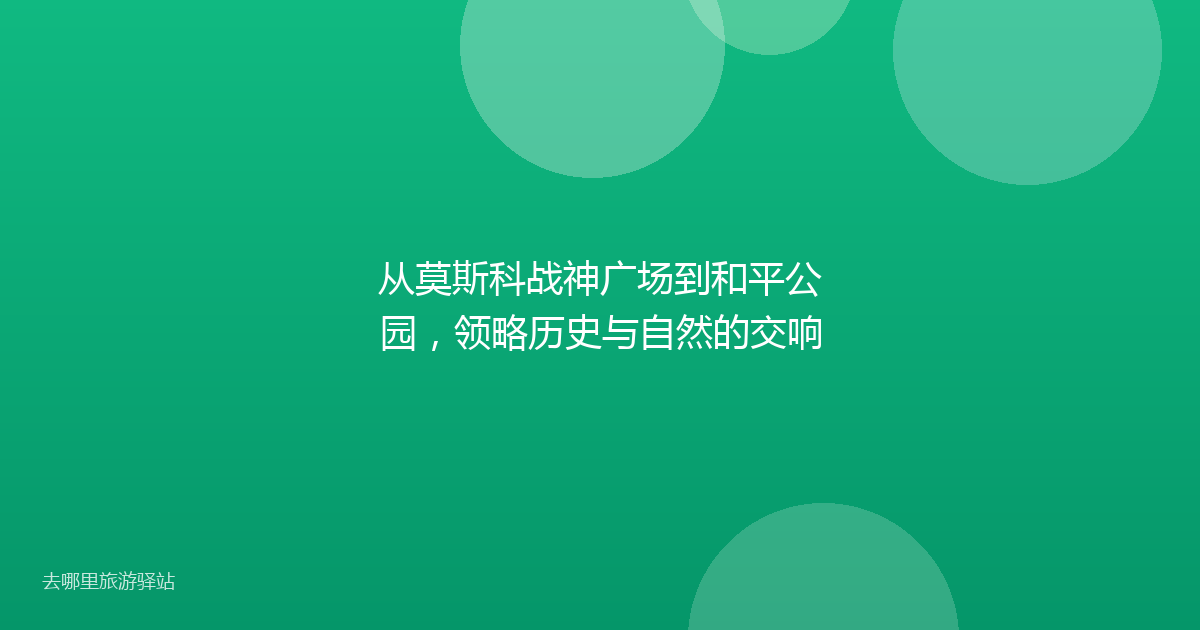 从莫斯科战神广场到和平公园，领略历史与自然的交响
