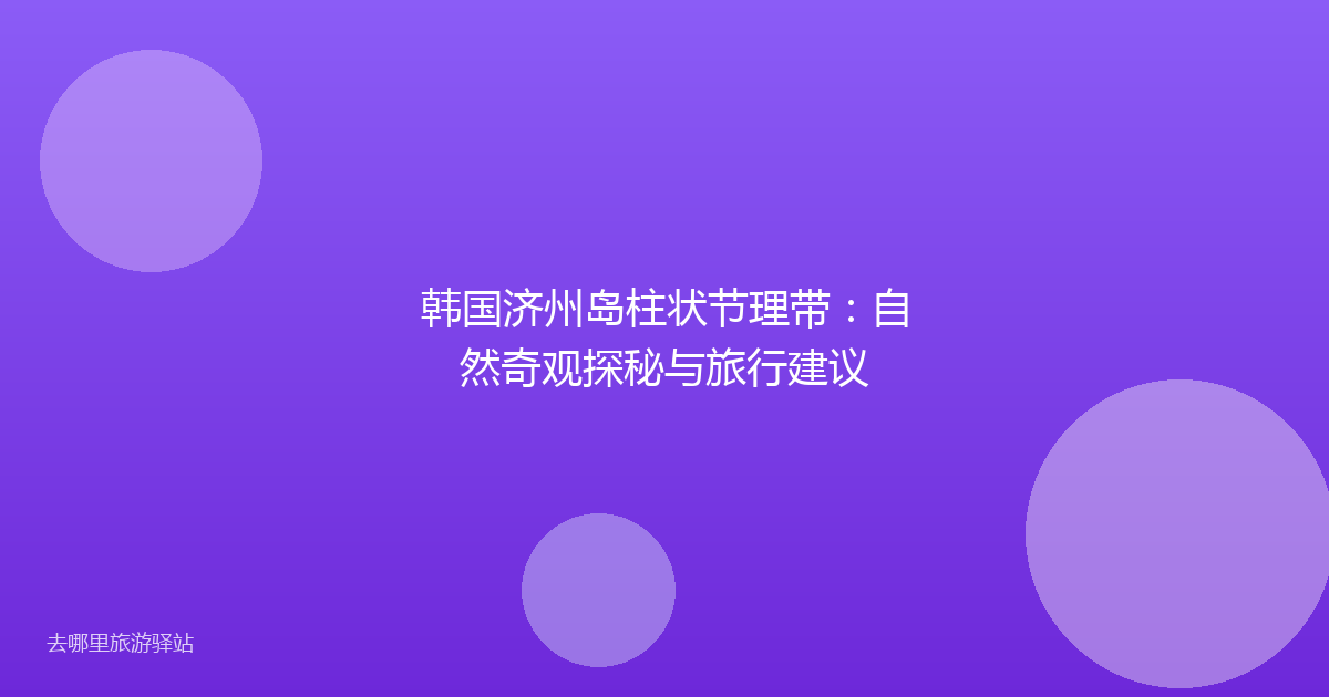 韩国济州岛柱状节理带：自然奇观探秘与旅行建议