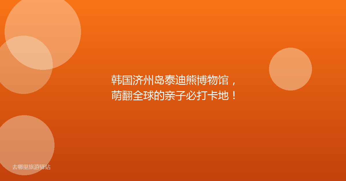 韩国济州岛泰迪熊博物馆，萌翻全球的亲子必打卡地！