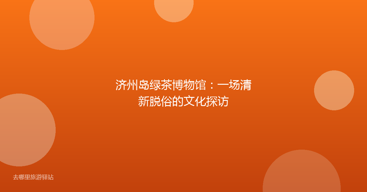 济州岛绿茶博物馆：一场清新脱俗的文化探访