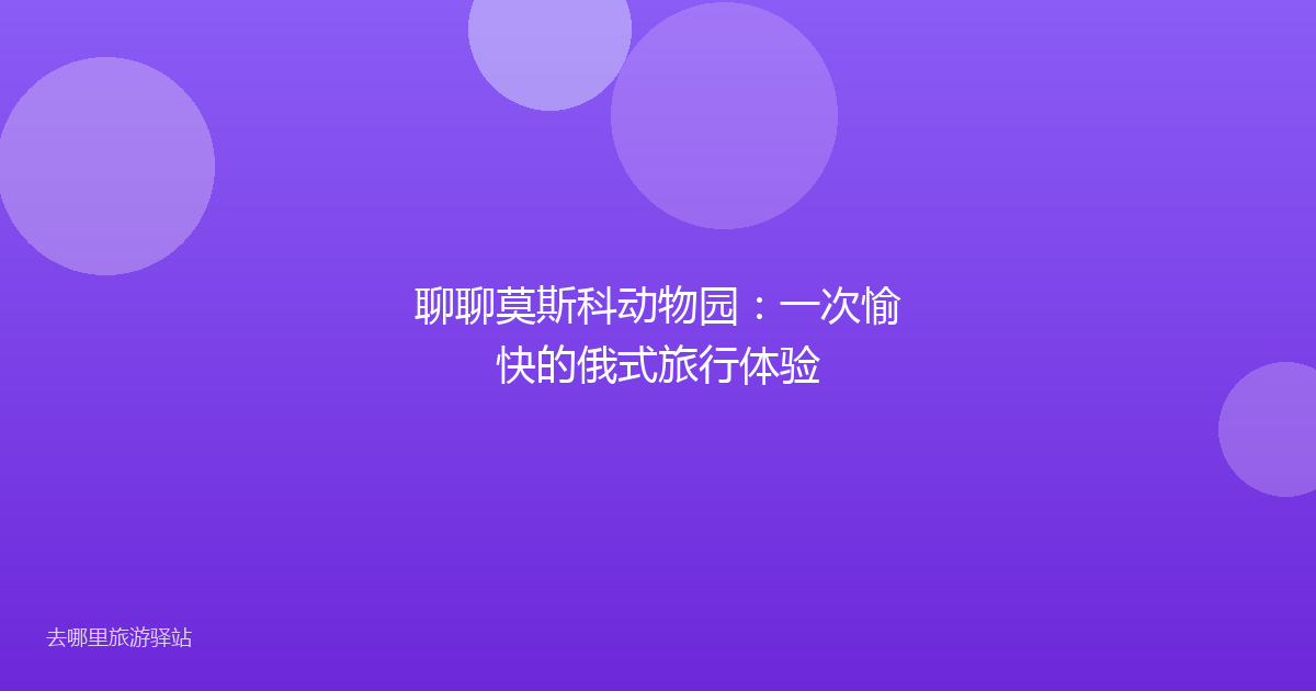聊聊莫斯科动物园：一次愉快的俄式旅行体验