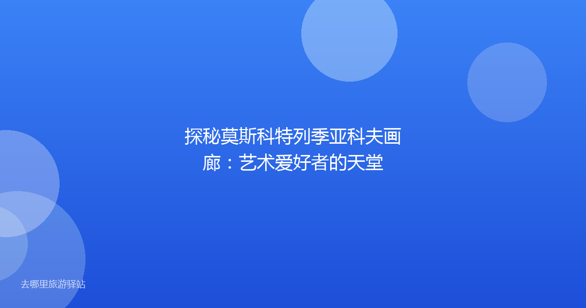 探秘莫斯科特列季亚科夫画廊：艺术爱好者的天堂