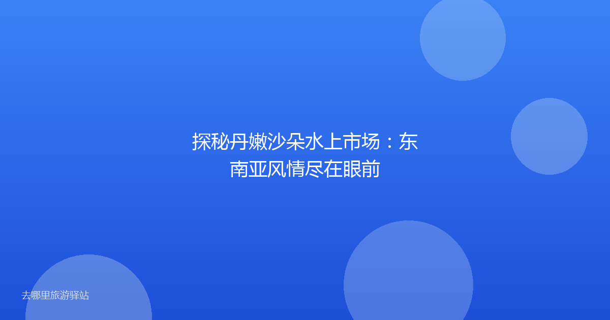 探秘丹嫩沙朵水上市场:东南亚风情尽在眼前