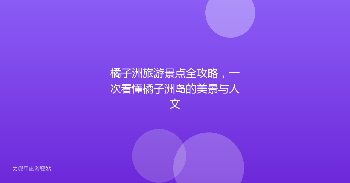 橘子洲旅游景点全攻略，一次看懂橘子洲岛的美景与人文
