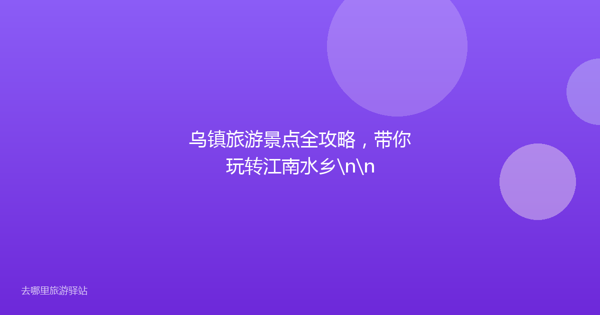 乌镇旅游景点全攻略，带你玩转江南水乡\n\n