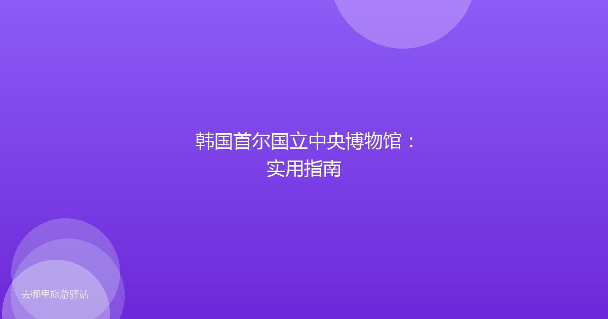 韩国首尔国立中央博物馆：实用指南