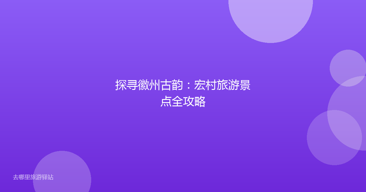 探寻徽州古韵：宏村旅游景点全攻略