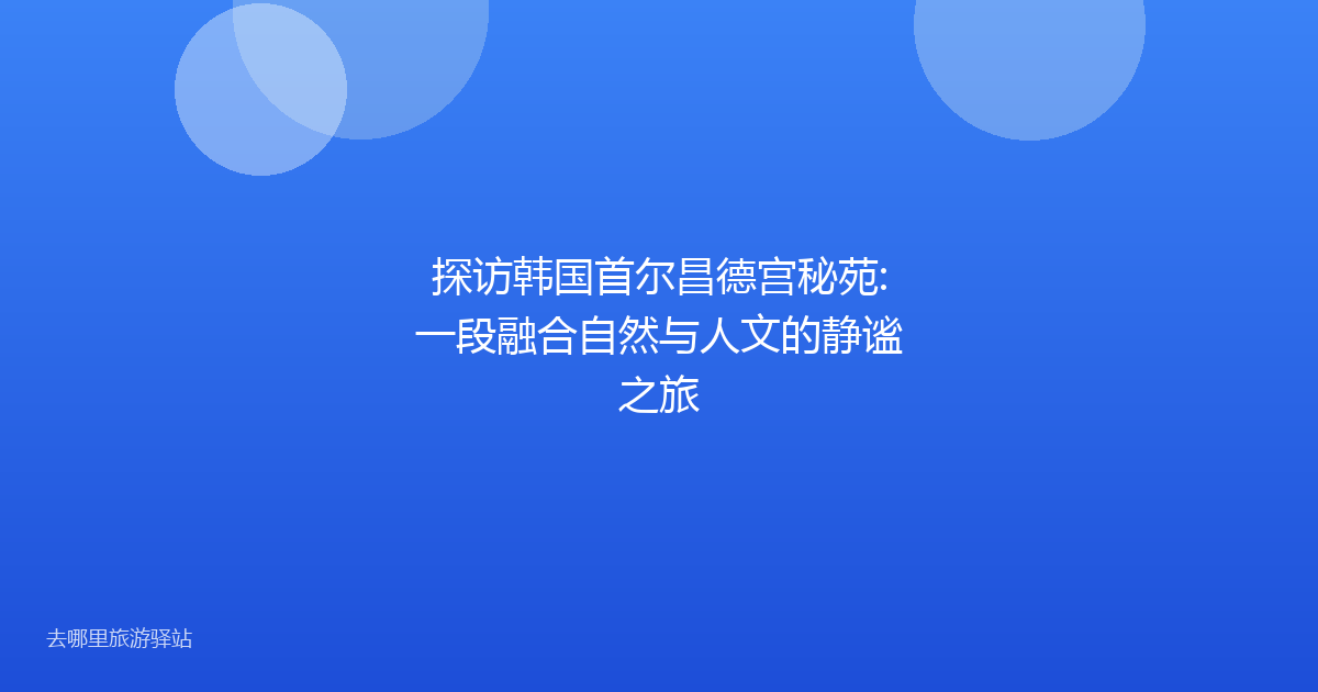 探访韩国首尔昌德宫秘苑:一段融合自然与人文的静谧之旅