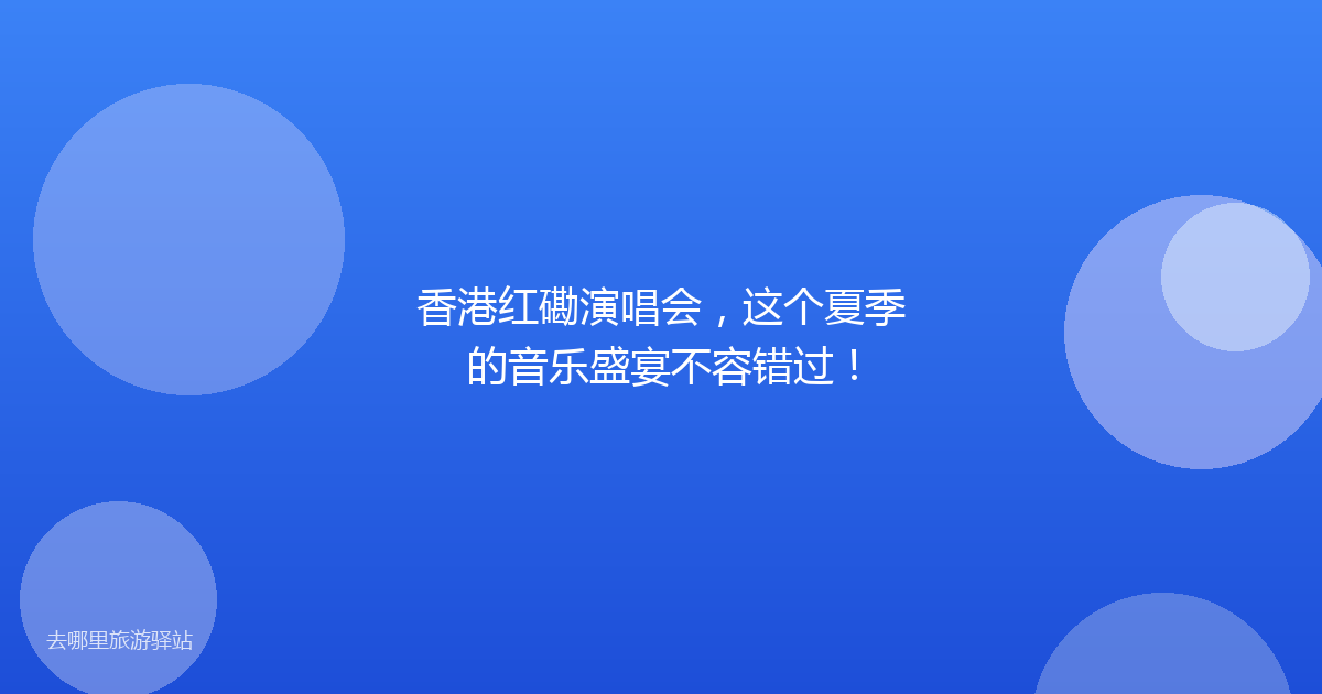 香港红磡演唱会，这个夏季的音乐盛宴不容错过！