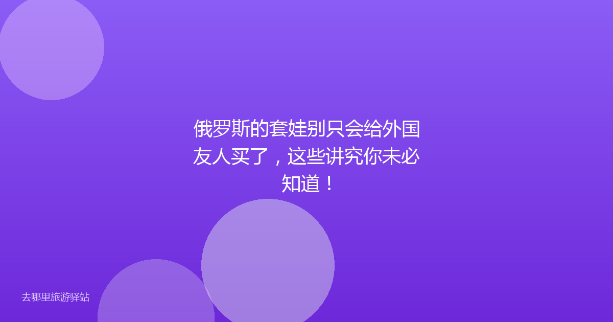 俄罗斯的套娃别只会给外国友人买了，这些讲究你未必知道！