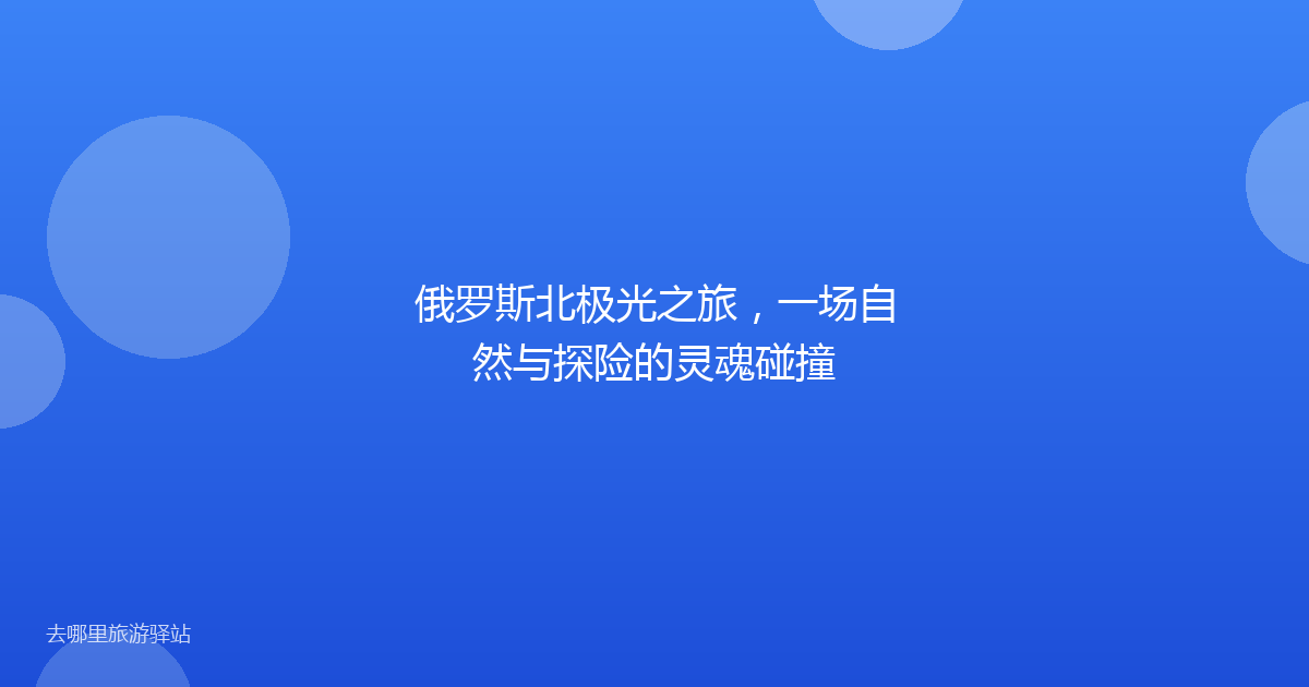俄罗斯北极光之旅，一场自然与探险的灵魂碰撞