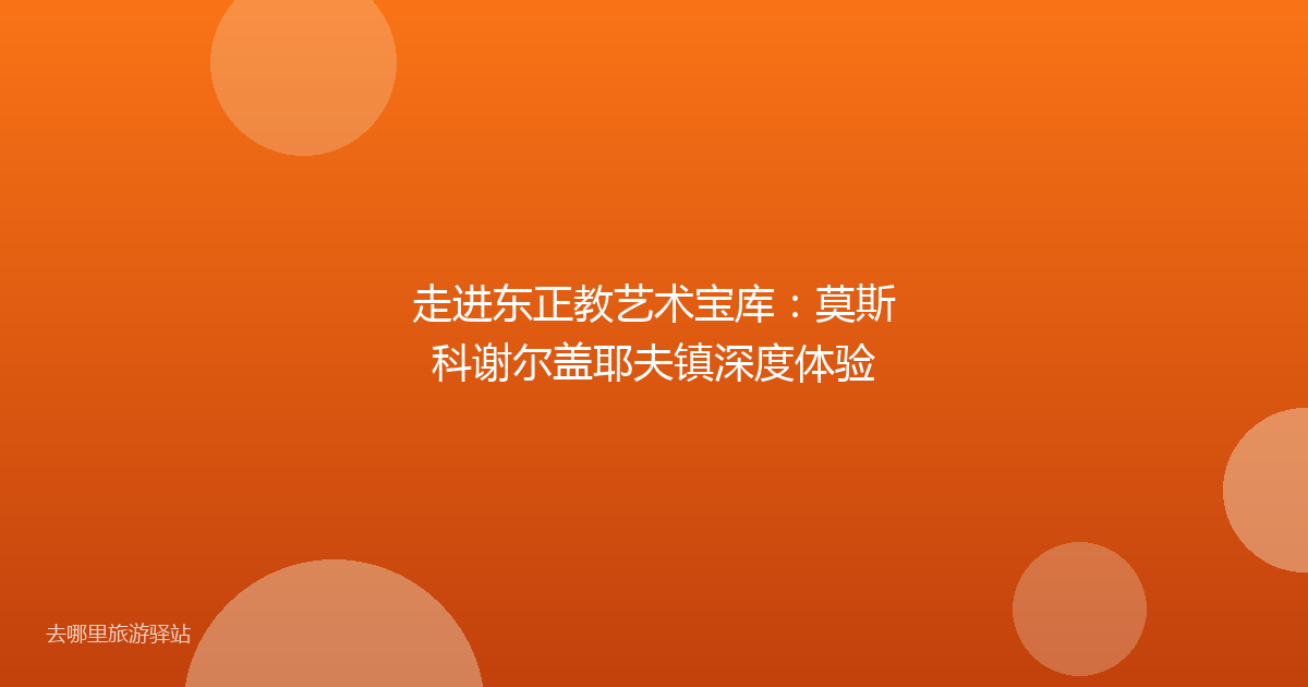 走进东正教艺术宝库：莫斯科谢尔盖耶夫镇深度体验