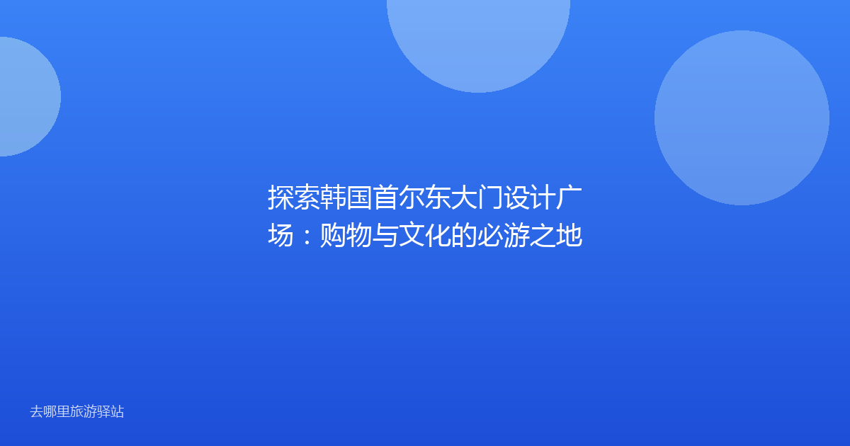 探索韩国首尔东大门设计广场：购物与文化的必游之地