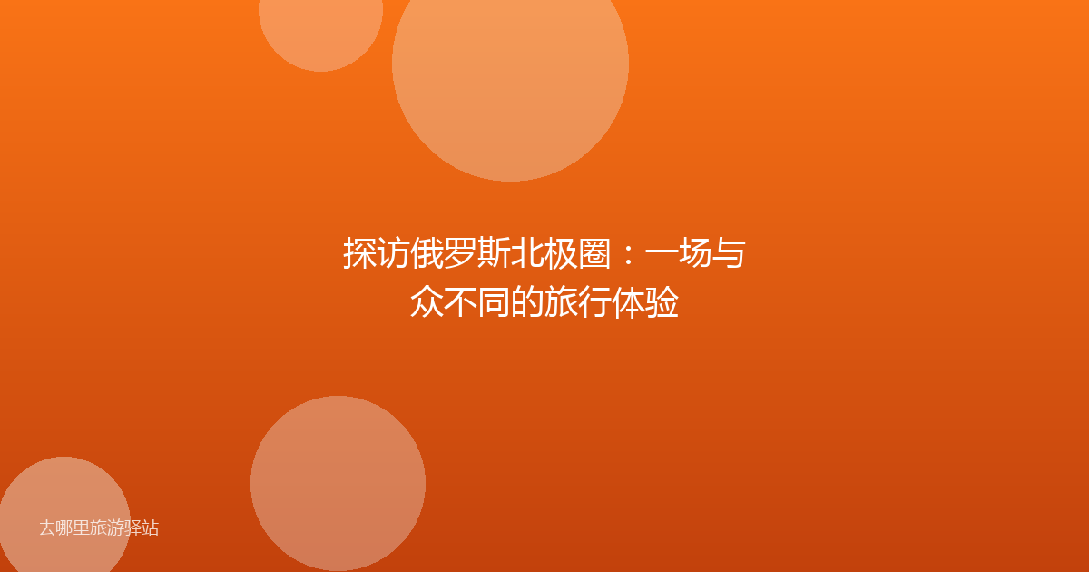 探访俄罗斯北极圈：一场与众不同的旅行体验