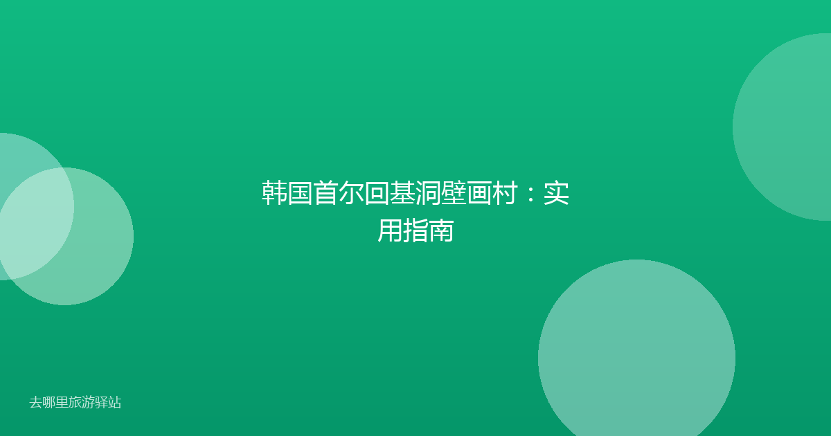 韩国首尔回基洞壁画村：实用指南