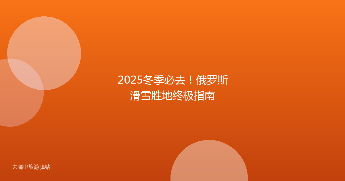 2025冬季必去！俄罗斯滑雪胜地终极指南