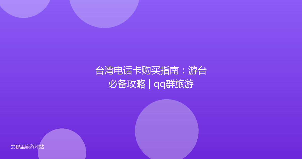 台湾电话卡购买指南：游台必备攻略 | qq群旅游