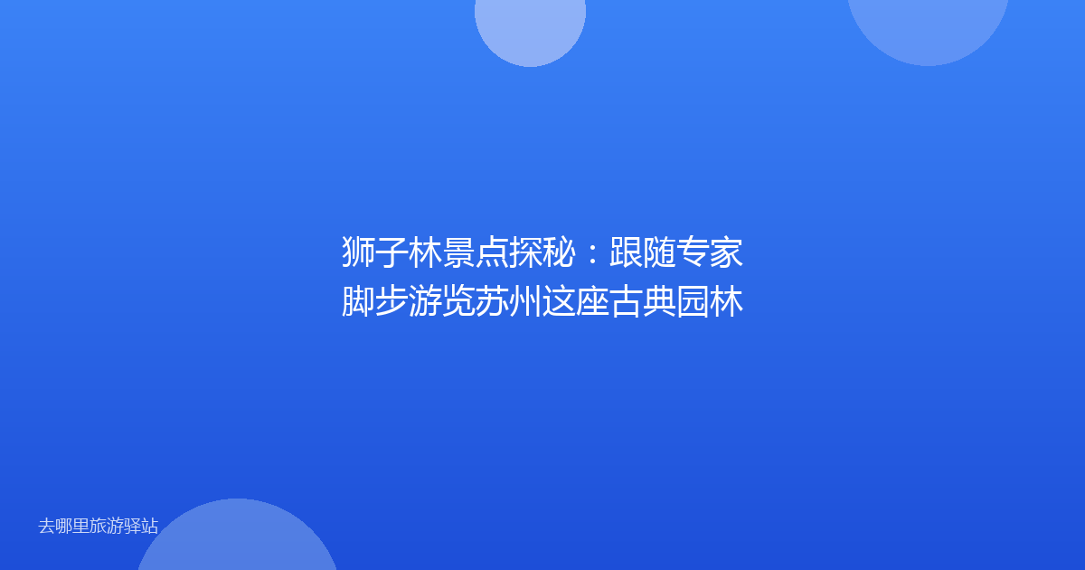 狮子林景点探秘：跟随专家脚步游览苏州这座古典园林