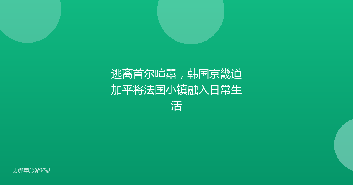 逃离首尔喧嚣，韩国京畿道加平将法国小镇融入日常生活