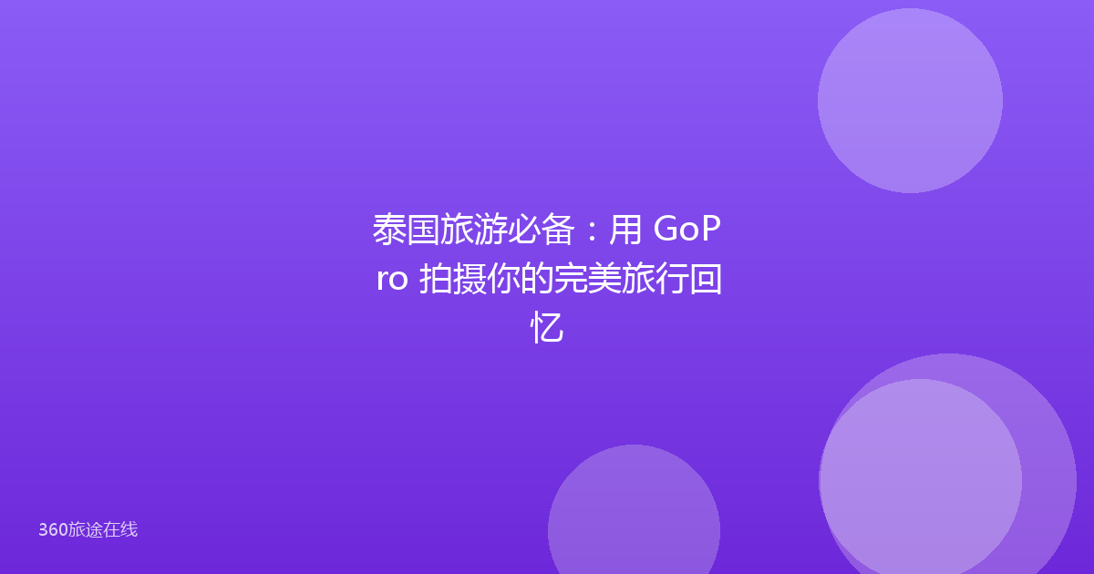 泰国旅游必备：用 GoPro 拍摄你的完美旅行回忆