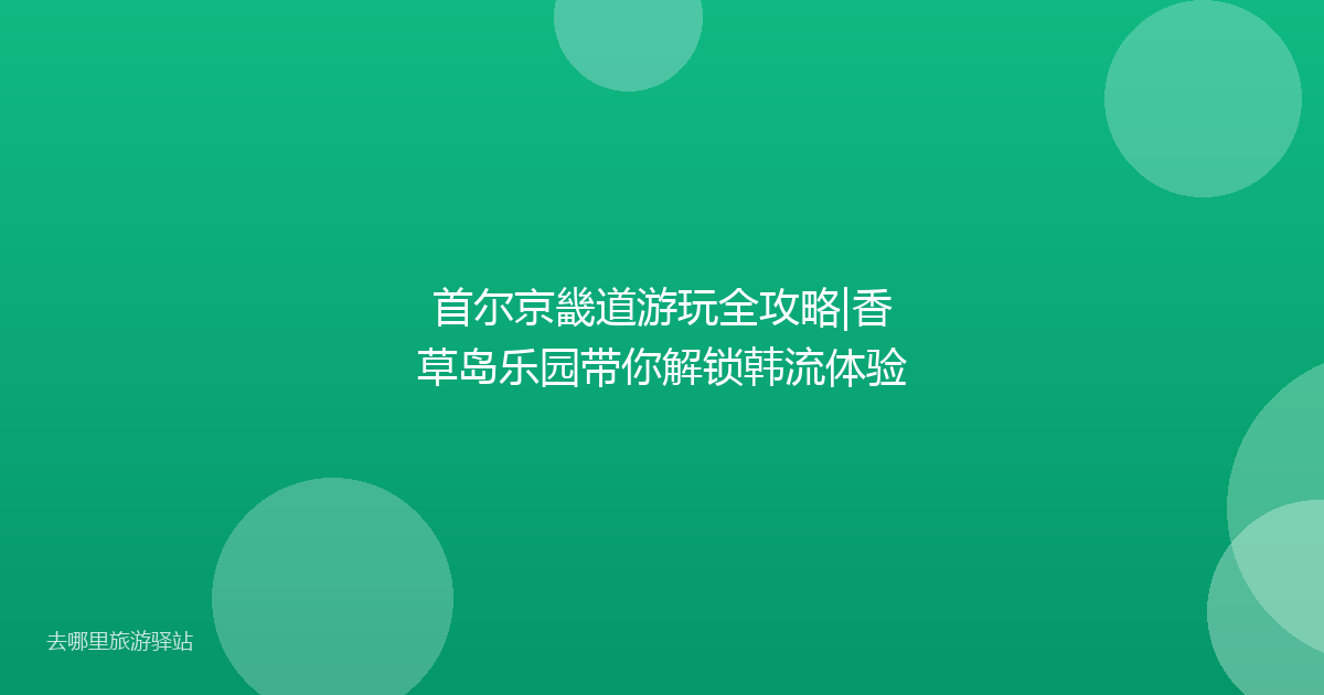 首尔京畿道游玩全攻略|香草岛乐园带你解锁韩流体验