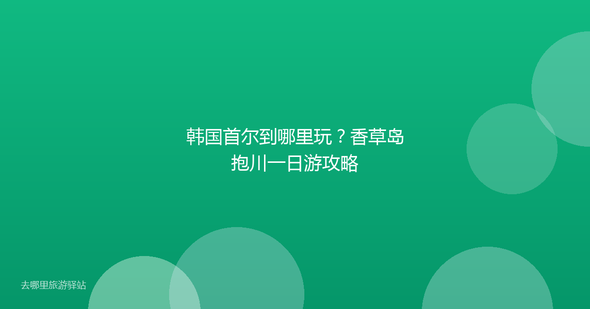 韩国首尔到哪里玩?香草岛抱川一日游攻略