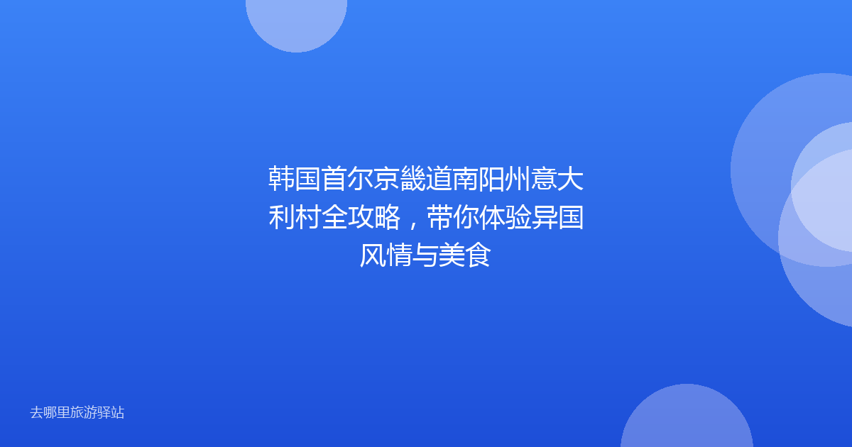 韩国首尔京畿道南阳州意大利村全攻略,带你体验异国风情与美食